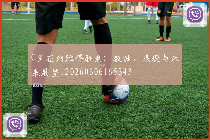 C罗在利雅得胜利：数据、表现与未来展望_20260606165343