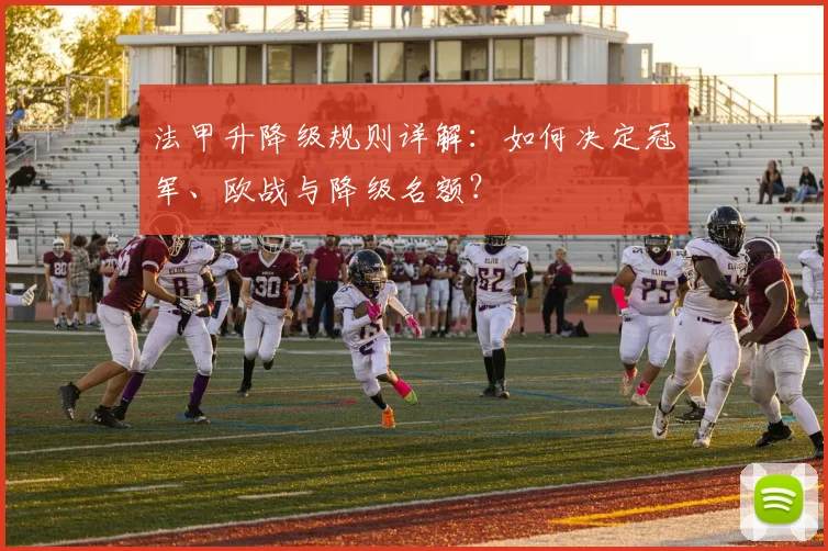法甲升降级规则详解:如何决定冠军、欧战与降级名额?