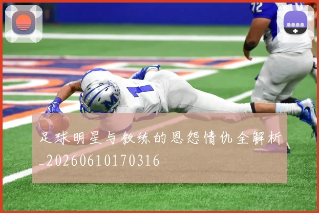 足球明星与教练的恩怨情仇全解析_20260610170316
