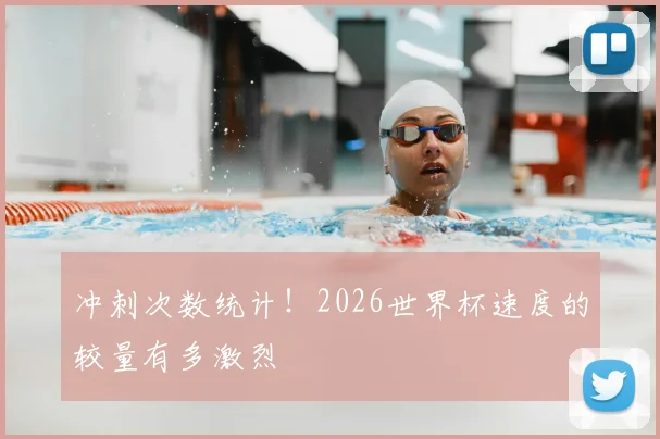 冲刺次数统计！2026世界杯速度的较量有多激烈