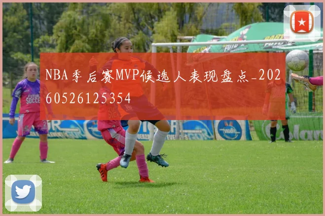 NBA季后赛MVP候选人表现盘点_20260526125354