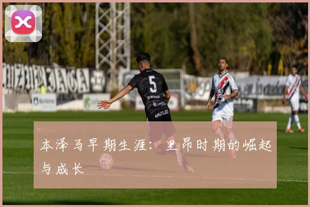 本泽马早期生涯：里昂时期的崛起与成长