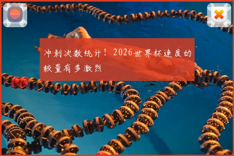 冲刺次数统计!2026世界杯速度的较量有多激烈