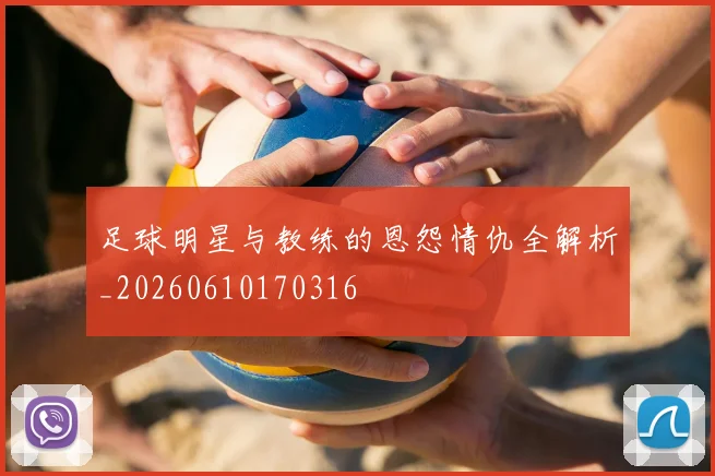足球明星与教练的恩怨情仇全解析_20260610170316