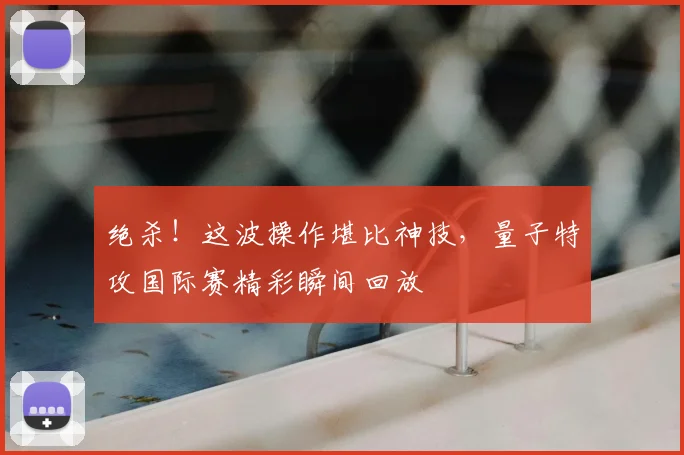 绝杀！这波操作堪比神技，量子特攻国际赛精彩瞬间回放