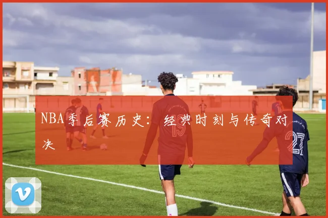 NBA季后赛历史:经典时刻与传奇对决