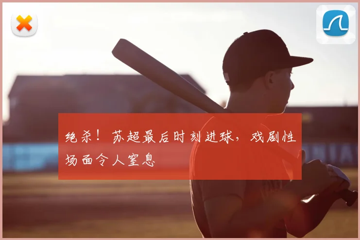 绝杀!苏超最后时刻进球,戏剧性场面令人窒息