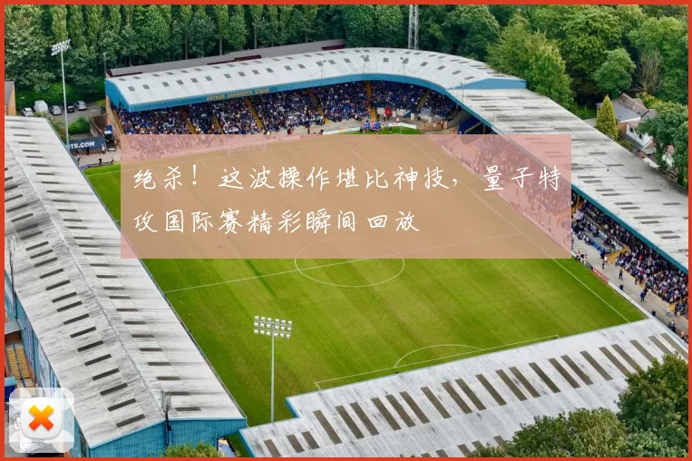 绝杀！这波操作堪比神技，量子特攻国际赛精彩瞬间回放