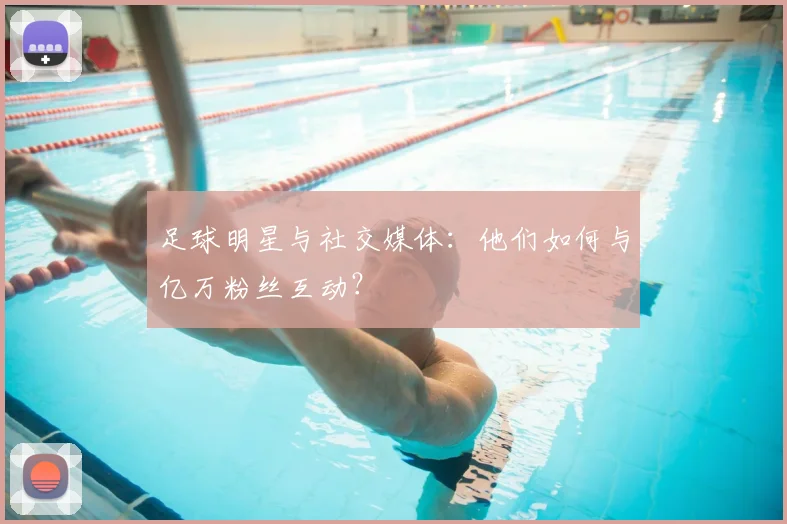 足球明星与社交媒体：他们如何与亿万粉丝互动？