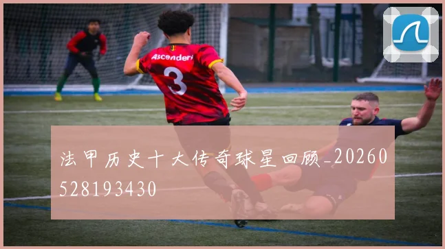 法甲历史十大传奇球星回顾_20260528193430