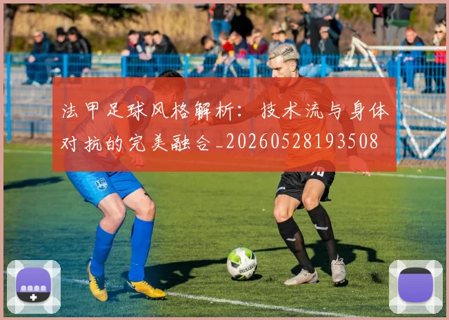 法甲足球风格解析：技术流与身体对抗的完美融合_20260528193508