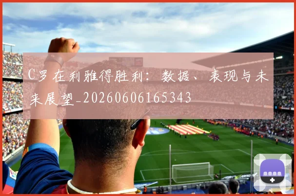 C罗在利雅得胜利：数据、表现与未来展望_20260606165343