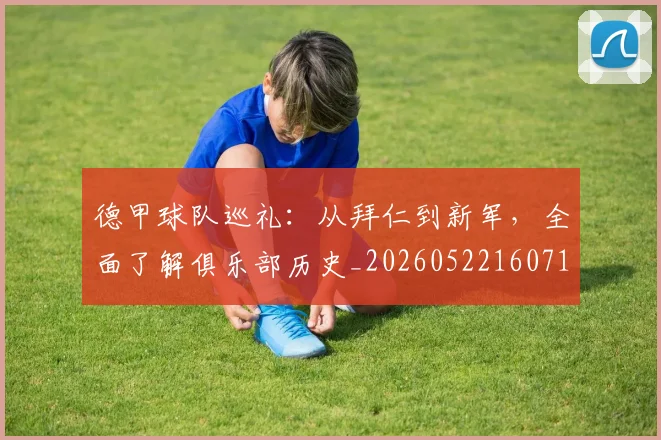 德甲球队巡礼：从拜仁到新军，全面了解俱乐部历史_20260522160718_20260609191636